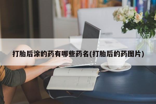 米非米索打胎药联系方式堕胎药购买途径打胎后涂的药有哪些药名(打胎后的药图片)