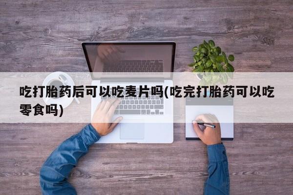 米非米索打胎药联系方式堕胎药购买途径吃打胎药后可以吃麦片吗(吃完打胎药可以吃零食吗)