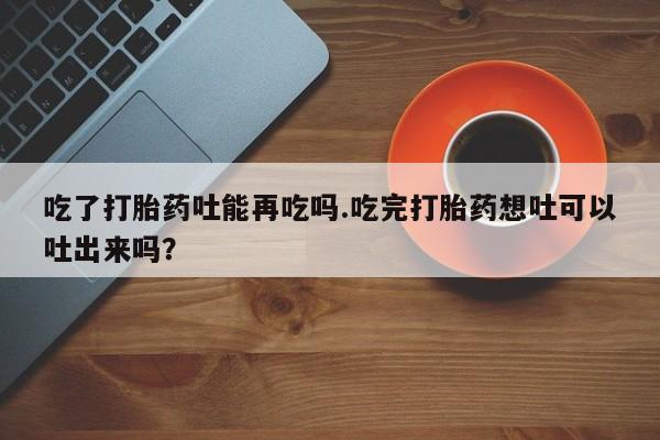 米非米索打胎药联系方式堕胎药购买途径吃了打胎药吐能再吃吗.吃完打胎药想吐可以吐出来吗？