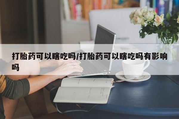 米非米索打胎药联系方式堕胎药购买途径打胎药可以瞎吃吗/打胎药可以瞎吃吗有影响吗