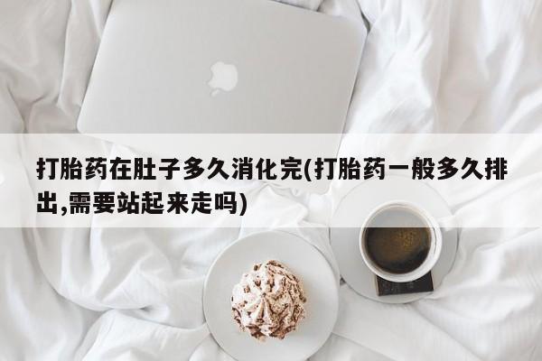 米非米索打胎药联系方式堕胎药购买途径打胎药在肚子多久消化完(打胎药一般多久排出,需要站起来走吗)