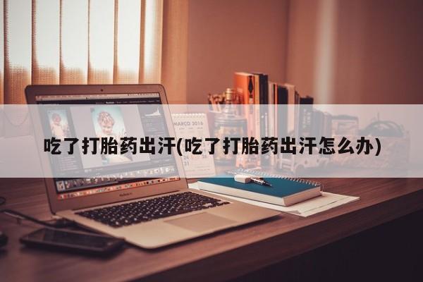 米非米索打胎药联系方式堕胎药购买途径吃了打胎药出汗(吃了打胎药出汗怎么办)