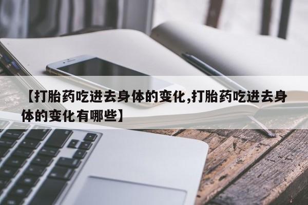 米非米索打胎药联系方式堕胎药购买途径【打胎药吃进去身体的变化,打胎药吃进去身体的变化有哪些】
