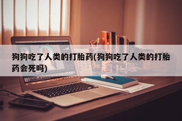 米非米索打胎药联系方式堕胎药购买途径狗狗吃了人类的打胎药(狗狗吃了人类的打胎药会死吗)