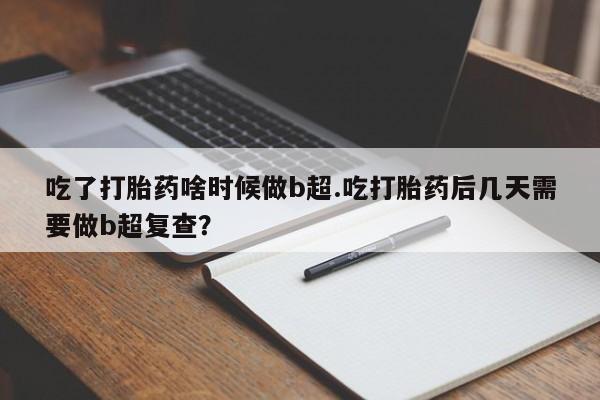 米非米索打胎药联系方式堕胎药购买途径吃了打胎药啥时候做b超.吃打胎药后几天需要做b超复查？