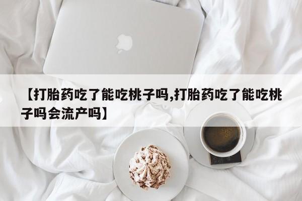 米非米索打胎药联系方式堕胎药购买途径【打胎药吃了能吃桃子吗,打胎药吃了能吃桃子吗会流产吗】
