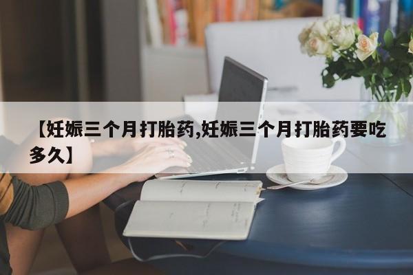 米非米索打胎药联系方式堕胎药购买途径【妊娠三个月打胎药,妊娠三个月打胎药要吃多久】