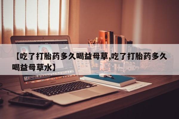 米非米索打胎药联系方式堕胎药购买途径【吃了打胎药多久喝益母草,吃了打胎药多久喝益母草水】