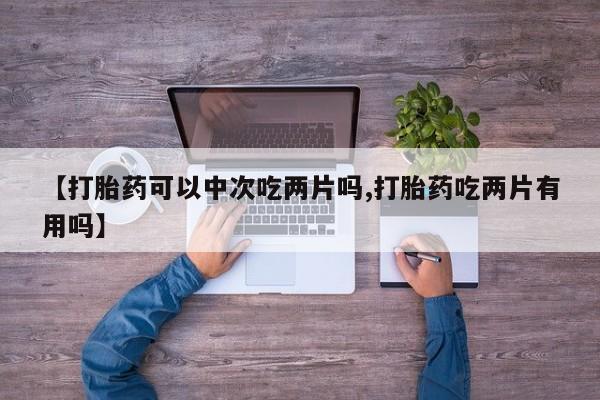 米非米索打胎药联系方式堕胎药购买途径【打胎药可以中次吃两片吗,打胎药吃两片有用吗】