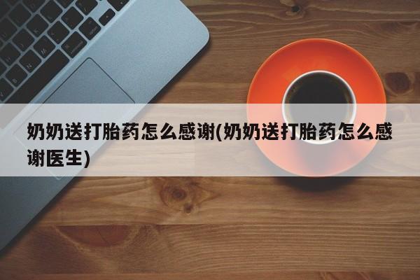 米非米索打胎药联系方式堕胎药购买途径奶奶送打胎药怎么感谢(奶奶送打胎药怎么感谢医生)
