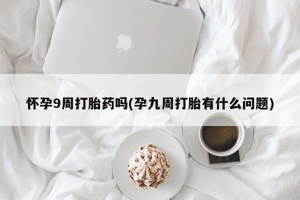 米非米索打胎药联系方式堕胎药购买途径怀孕9周打胎药吗(孕九周打胎有什么问题)