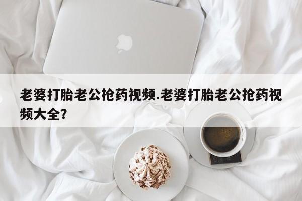 米非米索打胎药联系方式堕胎药购买途径老婆打胎老公抢药视频.老婆打胎老公抢药视频大全？