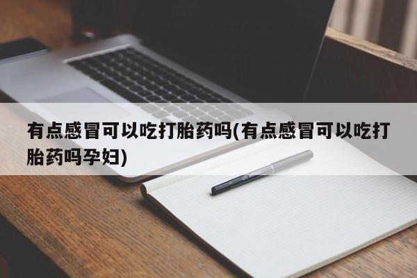 米非米索打胎药联系方式堕胎药购买途径有点感冒可以吃打胎药吗(有点感冒可以吃打胎药吗孕妇)