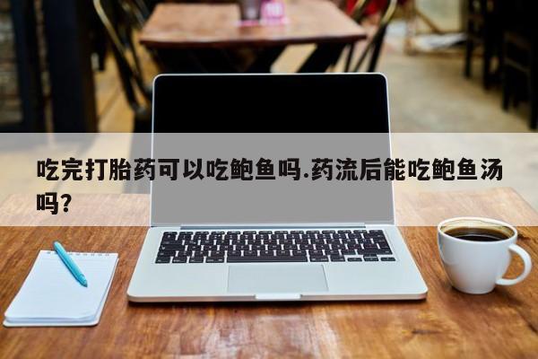 米非米索打胎药联系方式堕胎药购买途径吃完打胎药可以吃鲍鱼吗.药流后能吃鲍鱼汤吗？