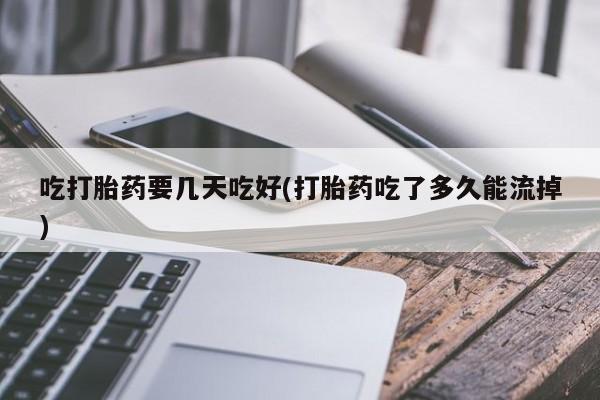 米非米索打胎药联系方式堕胎药购买途径吃打胎药要几天吃好(打胎药吃了多久能流掉)
