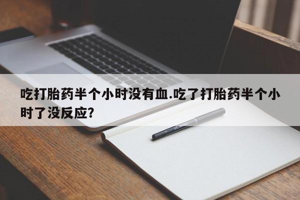 米非米索打胎药联系方式堕胎药购买途径吃打胎药半个小时没有血.吃了打胎药半个小时了没反应？