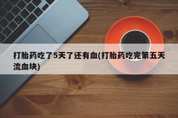 米非米索打胎药联系方式堕胎药购买途径打胎药吃了5天了还有血(打胎药吃完第五天流血块)