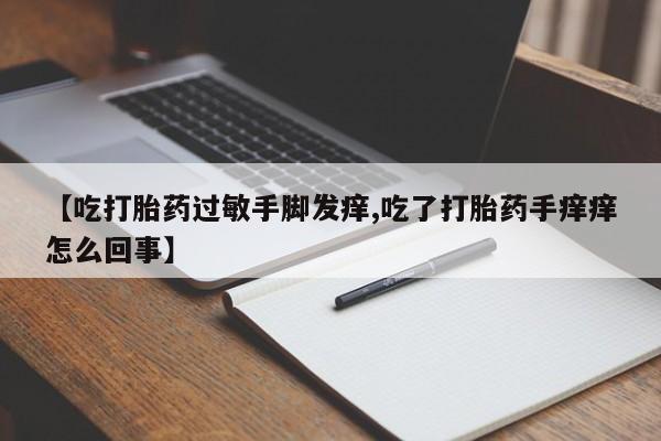米非米索打胎药联系方式堕胎药购买途径【吃打胎药过敏手脚发痒,吃了打胎药手痒痒怎么回事】