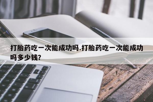 米非米索打胎药联系方式堕胎药购买途径打胎药吃一次能成功吗.打胎药吃一次能成功吗多少钱？