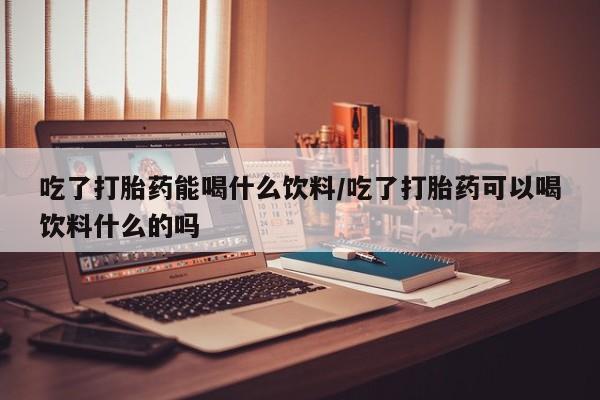 米非米索打胎药联系方式堕胎药购买途径吃了打胎药能喝什么饮料/吃了打胎药可以喝饮料什么的吗
