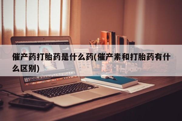 米非米索打胎药联系方式堕胎药购买途径催产药打胎药是什么药(催产素和打胎药有什么区别)