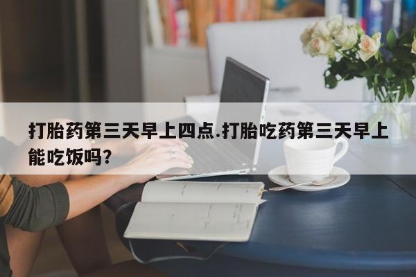 米非米索打胎药联系方式堕胎药购买途径打胎药第三天早上四点.打胎吃药第三天早上能吃饭吗？