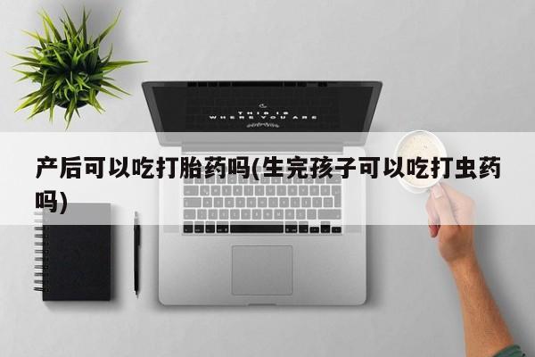 米非米索打胎药联系方式堕胎药购买途径产后可以吃打胎药吗(生完孩子可以吃打虫药吗)