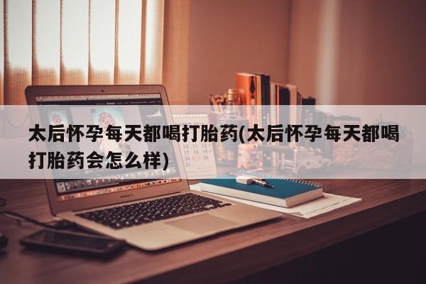 米非米索打胎药联系方式堕胎药购买途径太后怀孕每天都喝打胎药(太后怀孕每天都喝打胎药会怎么样)