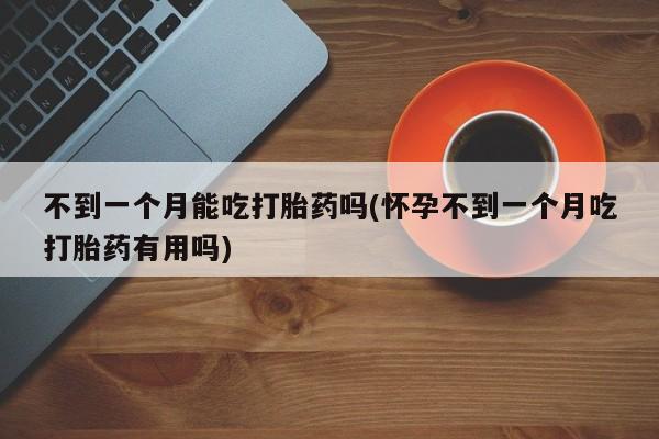 米非米索打胎药联系方式堕胎药购买途径不到一个月能吃打胎药吗(怀孕不到一个月吃打胎药有用吗)