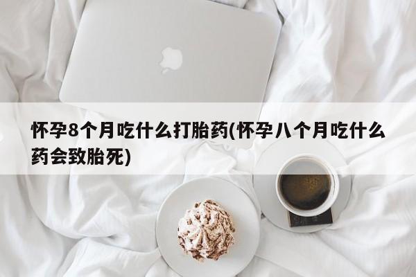 米非米索打胎药联系方式堕胎药购买途径怀孕8个月吃什么打胎药(怀孕八个月吃什么药会致胎死)
