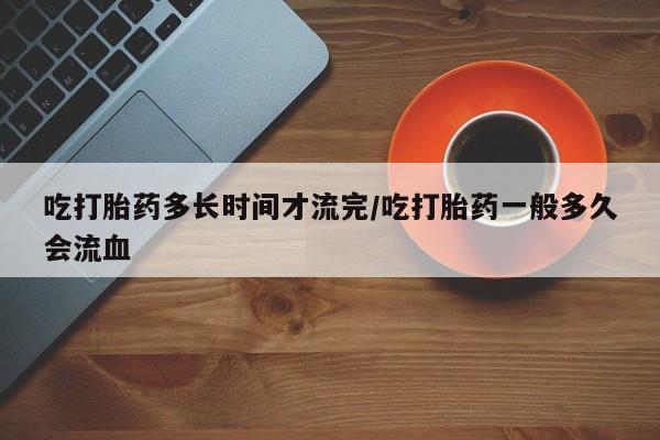 米非米索打胎药联系方式堕胎药购买途径吃打胎药多长时间才流完/吃打胎药一般多久会流血