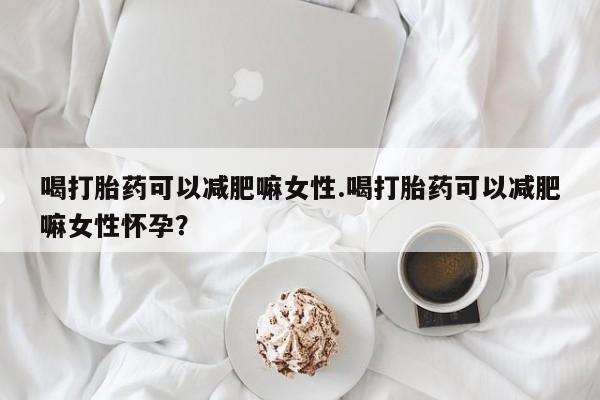 米非米索打胎药联系方式堕胎药购买途径喝打胎药可以减肥嘛女性.喝打胎药可以减肥嘛女性怀孕？