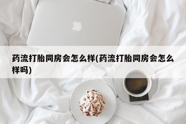 米非米索打胎药联系方式堕胎药购买途径药流打胎同房会怎么样(药流打胎同房会怎么样吗)