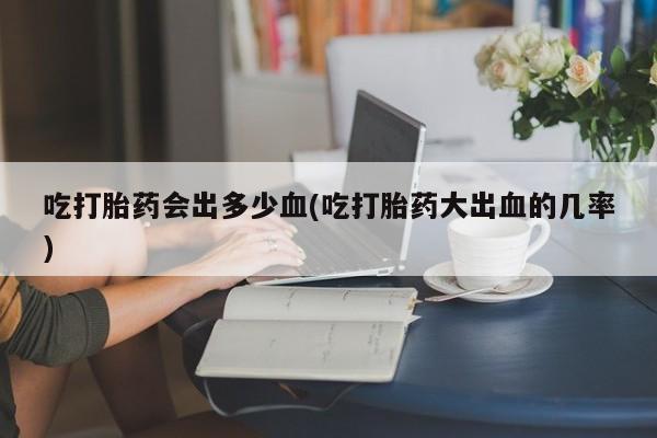 米非米索打胎药联系方式堕胎药购买途径吃打胎药会出多少血(吃打胎药大出血的几率)