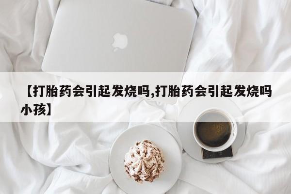 米非米索打胎药联系方式堕胎药购买途径【打胎药会引起发烧吗,打胎药会引起发烧吗小孩】