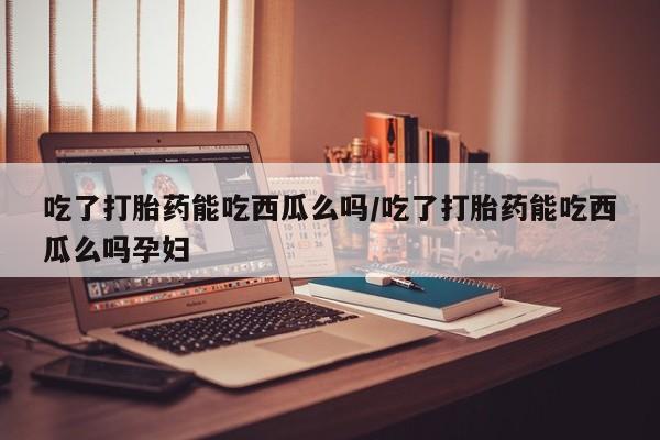 米非米索打胎药联系方式堕胎药购买途径吃了打胎药能吃西瓜么吗/吃了打胎药能吃西瓜么吗孕妇