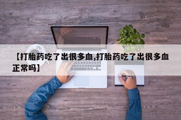 米非米索打胎药联系方式堕胎药购买途径【打胎药吃了出很多血,打胎药吃了出很多血正常吗】