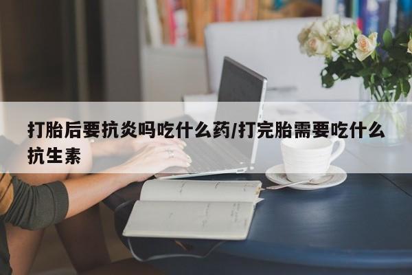 米非米索打胎药联系方式堕胎药购买途径打胎后要抗炎吗吃什么药/打完胎需要吃什么抗生素