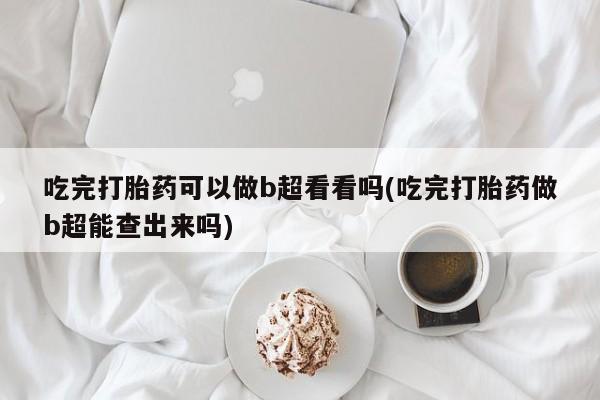 米非米索打胎药联系方式堕胎药购买途径吃完打胎药可以做b超看看吗(吃完打胎药做b超能查出来吗)