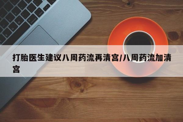 米非米索打胎药联系方式堕胎药购买途径打胎医生建议八周药流再清宫/八周药流加清宫