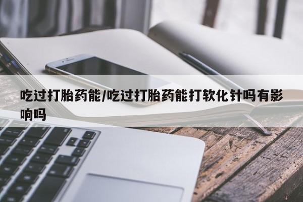 米非米索打胎药联系方式堕胎药购买途径吃过打胎药能/吃过打胎药能打软化针吗有影响吗