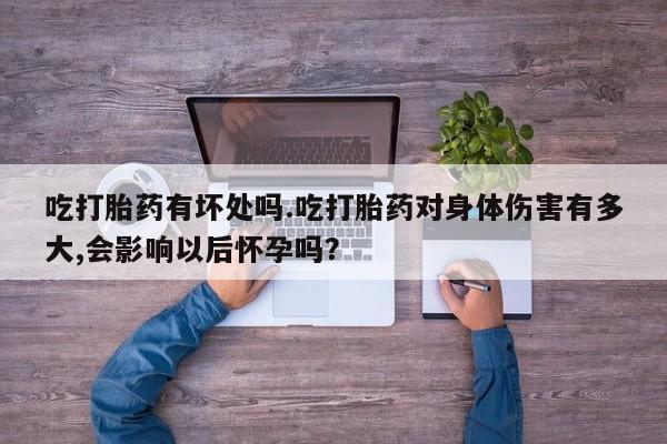 米非米索打胎药联系方式堕胎药购买途径吃打胎药有坏处吗.吃打胎药对身体伤害有多大,会影响以后怀孕吗？