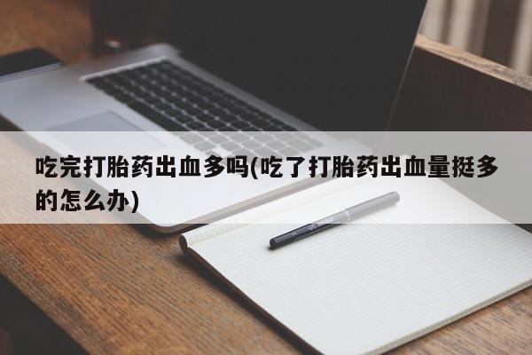 米非米索打胎药联系方式堕胎药购买途径吃完打胎药出血多吗(吃了打胎药出血量挺多的怎么办)