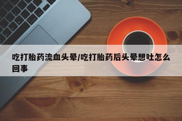 米非米索打胎药联系方式堕胎药购买途径吃打胎药流血头晕/吃打胎药后头晕想吐怎么回事
