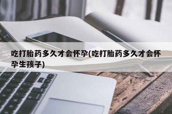 米非米索打胎药联系方式堕胎药购买途径吃打胎药多久才会怀孕(吃打胎药多久才会怀孕生孩子)