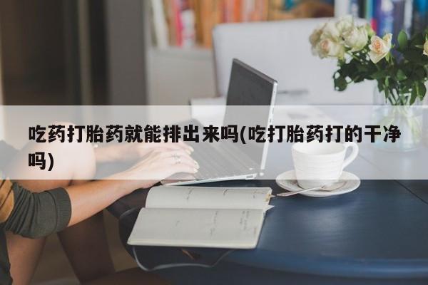 米非米索打胎药联系方式堕胎药购买途径吃药打胎药就能排出来吗(吃打胎药打的干净吗)