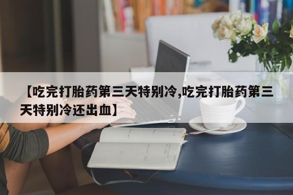 米非米索打胎药联系方式堕胎药购买途径【吃完打胎药第三天特别冷,吃完打胎药第三天特别冷还出血】