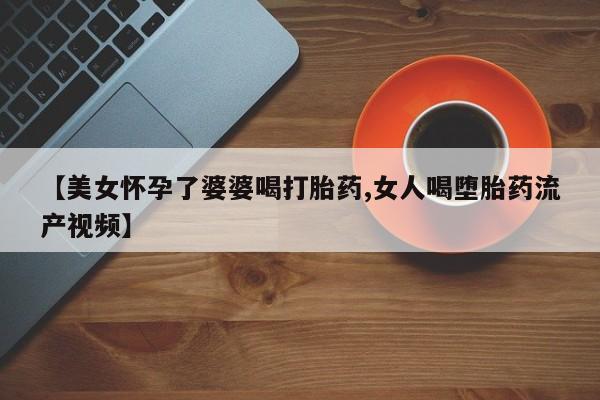 米非米索打胎药联系方式堕胎药购买途径【美女怀孕了婆婆喝打胎药,女人喝堕胎药流产视频】