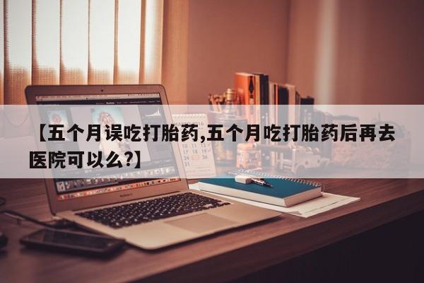 米非米索打胎药联系方式堕胎药购买途径【五个月误吃打胎药,五个月吃打胎药后再去医院可以么?】