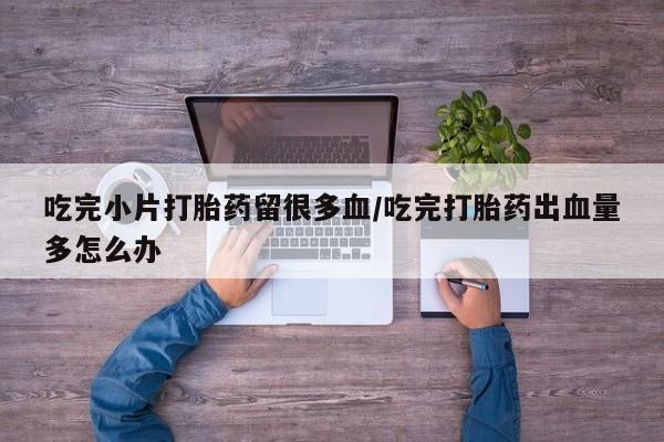 米非米索打胎药联系方式堕胎药购买途径吃完小片打胎药留很多血/吃完打胎药出血量多怎么办